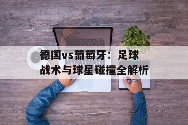 德国vs葡萄牙：足球战术与球星碰撞全解析-第1张图片-