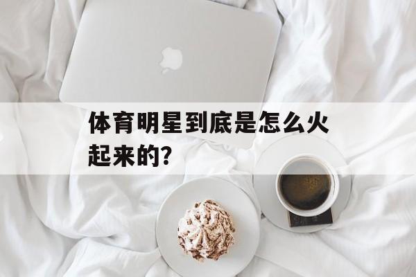 体育明星到底是怎么火起来的？-第1张图片-