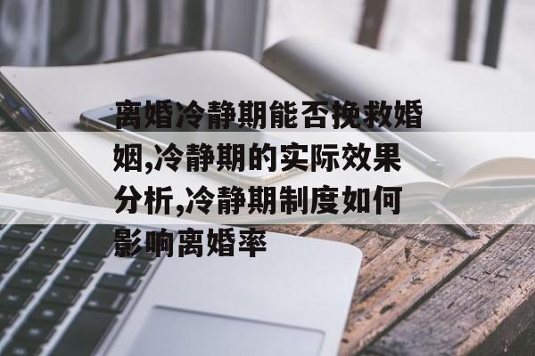 离婚冷静期能否挽救婚姻,冷静期的实际效果分析,冷静期制度如何影响离婚率-第1张图片-
