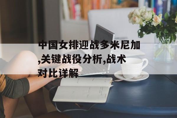 中国女排迎战多米尼加,关键战役分析,战术对比详解-第1张图片-