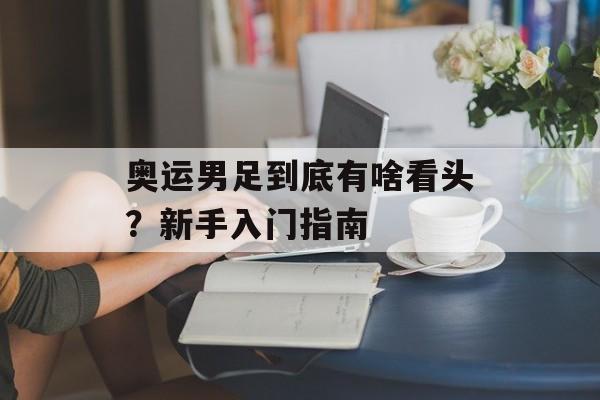 奥运男足到底有啥看头？新手入门指南-第1张图片-