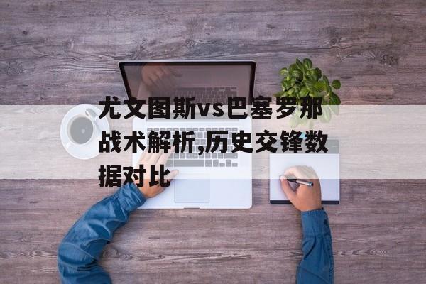 尤文图斯vs巴塞罗那战术解析,历史交锋数据对比-第1张图片-