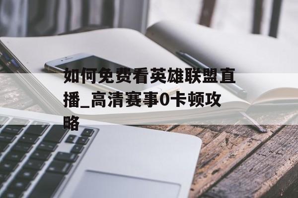 如何免费看英雄联盟直播_高清赛事0卡顿攻略-第1张图片-