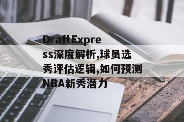 DraftExpress深度解析,球员选秀评估逻辑,如何预测NBA新秀潜力-第1张图片-