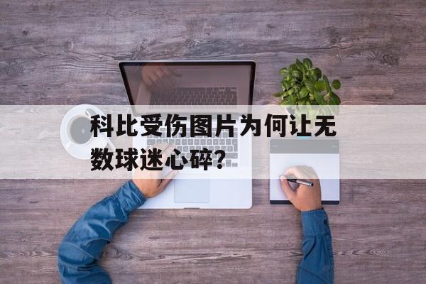 科比受伤图片为何让无数球迷心碎？-第1张图片-