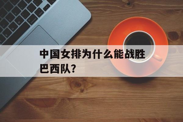 中国女排为什么能战胜巴西队？-第1张图片-