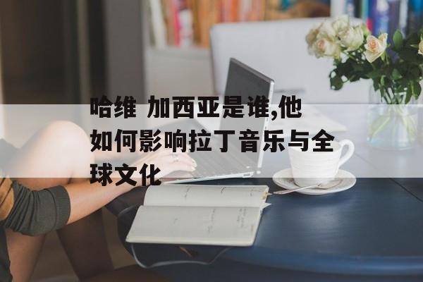 哈维 加西亚是谁,他如何影响拉丁音乐与全球文化-第1张图片-