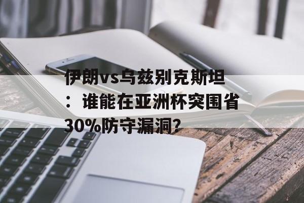 伊朗vs乌兹别克斯坦：谁能在亚洲杯突围省30%防守漏洞？-第1张图片-