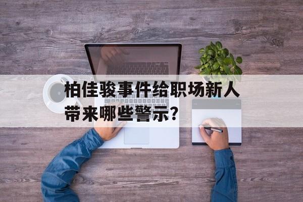 柏佳骏事件给职场新人带来哪些警示？-第1张图片-