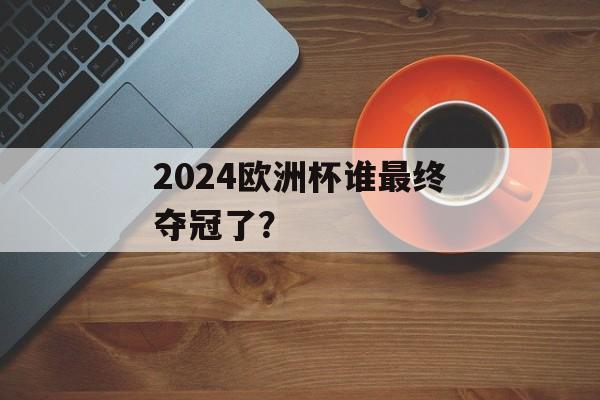 2024欧洲杯谁最终夺冠了？-第1张图片-