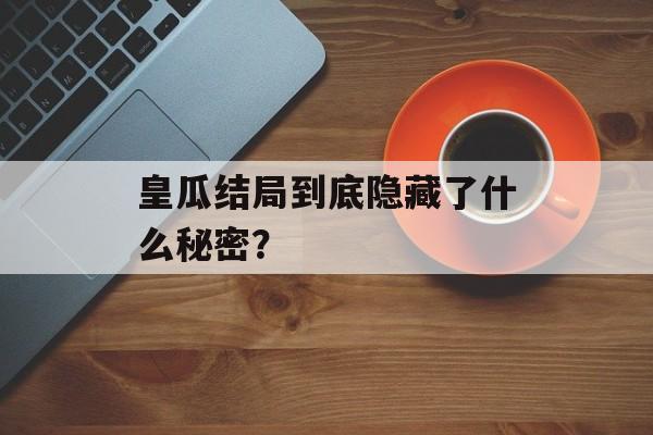 皇瓜结局到底隐藏了什么秘密？-第1张图片-