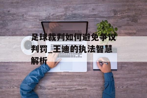 足球裁判如何避免争议判罚_王迪的执法智慧解析-第1张图片-
