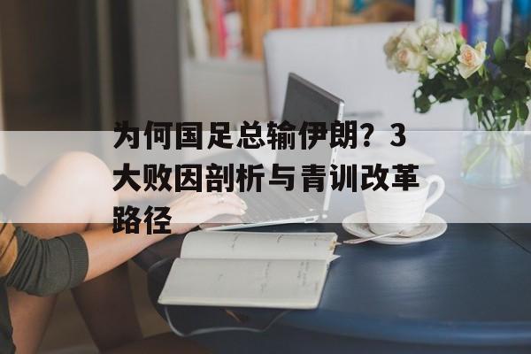为何国足总输伊朗？3大败因剖析与青训改革路径-第1张图片-