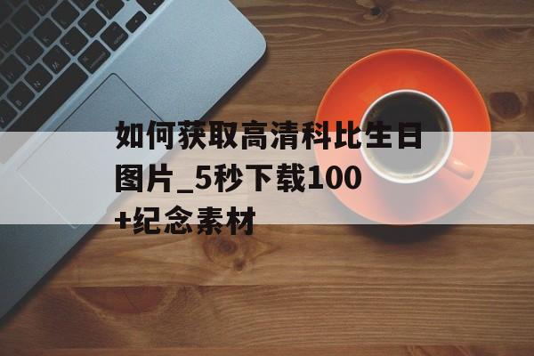 如何获取高清科比生日图片_5秒下载100+纪念素材-第1张图片-