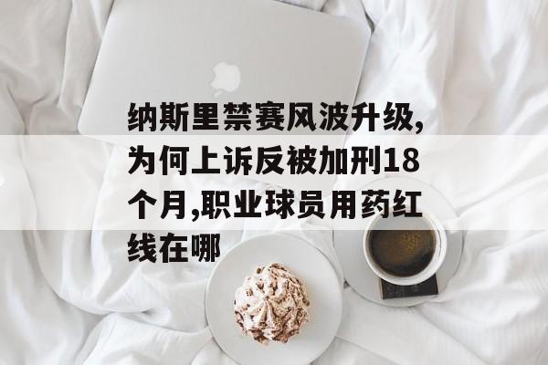 纳斯里禁赛风波升级,为何上诉反被加刑18个月,职业球员用药红线在哪-第1张图片-
