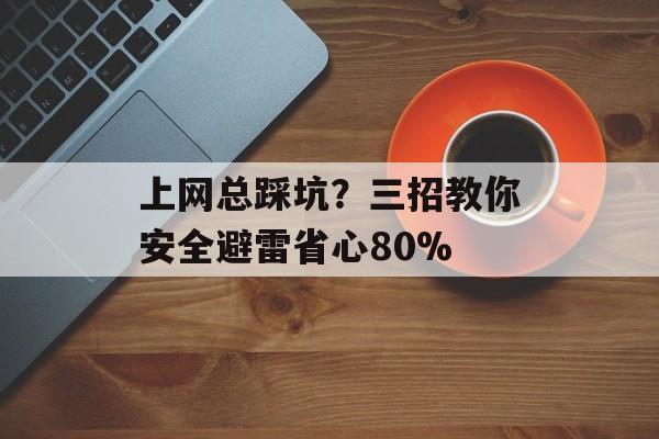 上网总踩坑？三招教你安全避雷省心80%-第1张图片-