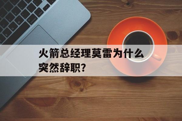 火箭总经理莫雷为什么突然辞职？-第1张图片-