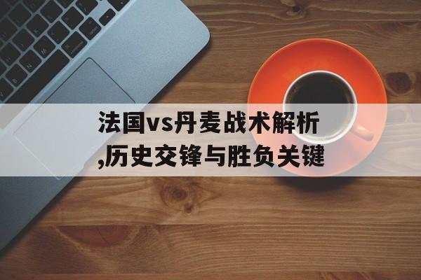 法国vs丹麦战术解析,历史交锋与胜负关键-第1张图片-