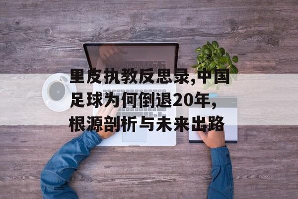 里皮执教反思录,中国足球为何倒退20年,根源剖析与未来出路-第1张图片-