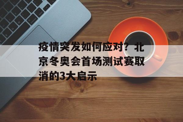 疫情突发如何应对？北京冬奥会首场测试赛取消的3大启示-第1张图片-