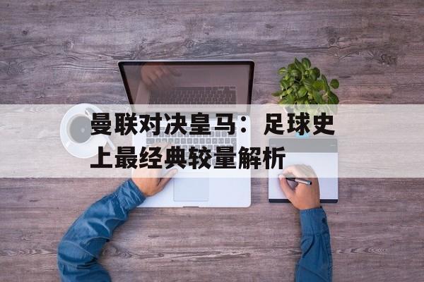 曼联对决皇马：足球史上最经典较量解析-第1张图片-