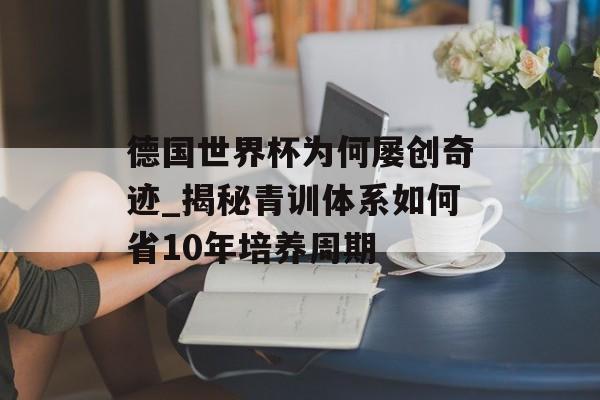 德国世界杯为何屡创奇迹_揭秘青训体系如何省10年培养周期-第1张图片-