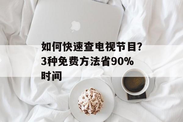 如何快速查电视节目？3种免费方法省90%时间-第1张图片-