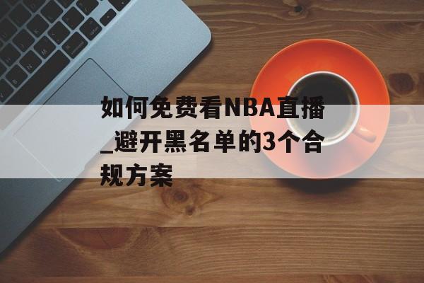 如何免费看NBA直播_避开黑名单的3个合规方案-第1张图片-