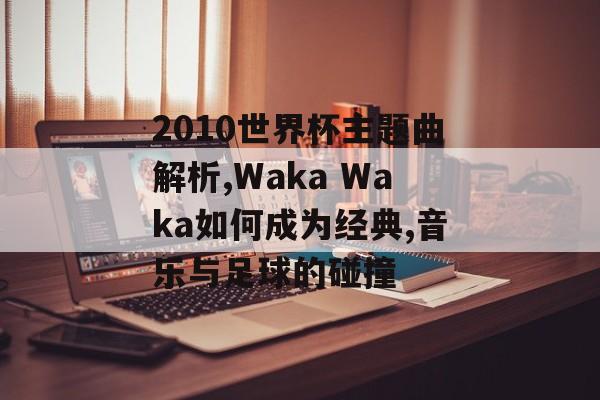 2010世界杯主题曲解析,Waka Waka如何成为经典,音乐与足球的碰撞-第1张图片-