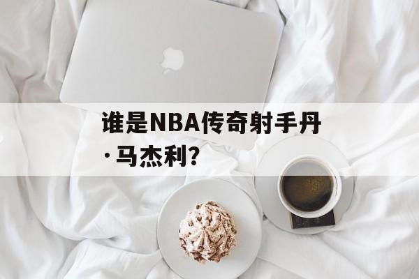 谁是NBA传奇射手丹·马杰利？-第1张图片-