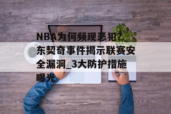 NBA为何频现恶犯？东契奇事件揭示联赛安全漏洞_3大防护措施曝光-第1张图片-