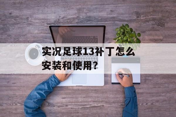 实况足球13补丁怎么安装和使用？-第1张图片-
