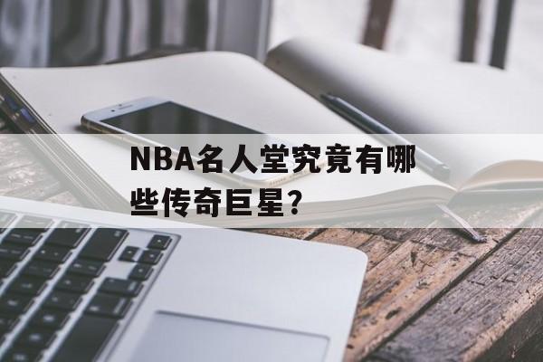 NBA名人堂究竟有哪些传奇巨星？-第1张图片-