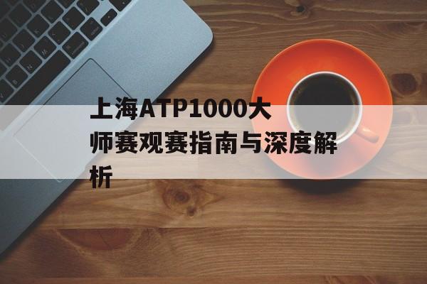 上海ATP1000大师赛观赛指南与深度解析-第1张图片-