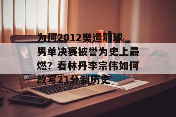 为何2012奥运羽球男单决赛被誉为史上最燃？看林丹李宗伟如何改写21分制历史-第1张图片-