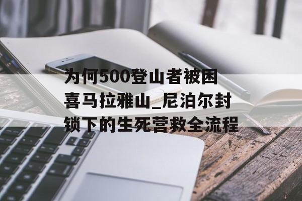 为何500登山者被困喜马拉雅山_尼泊尔封锁下的生死营救全流程-第1张图片-