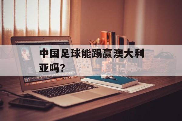 中国足球能踢赢澳大利亚吗？-第1张图片-