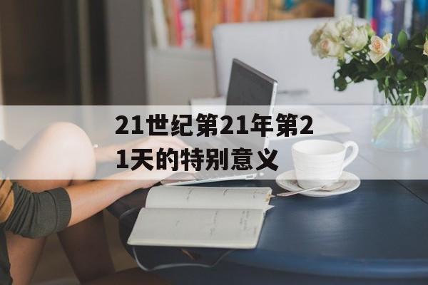 21世纪第21年第21天的特别意义-第1张图片-