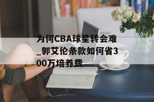 为何CBA球星转会难_郭艾伦条款如何省300万培养费-第1张图片-