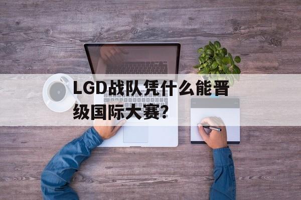 LGD战队凭什么能晋级国际大赛？-第1张图片-