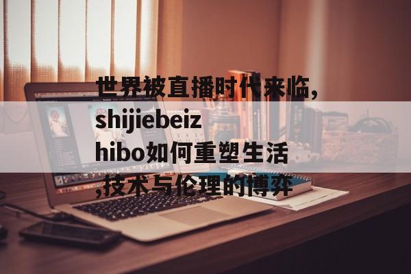 世界被直播时代来临,shijiebeizhibo如何重塑生活,技术与伦理的博弈-第1张图片-