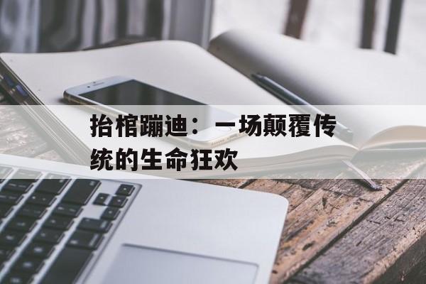 抬棺蹦迪：一场颠覆传统的生命狂欢-第1张图片-