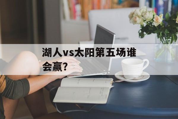 湖人vs太阳第五场谁会赢？-第1张图片-