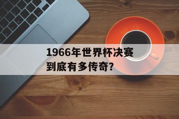 1966年世界杯决赛到底有多传奇？-第1张图片-