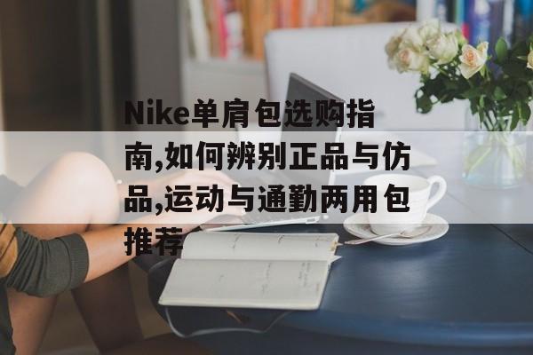 Nike单肩包选购指南,如何辨别正品与仿品,运动与通勤两用包推荐-第1张图片-
