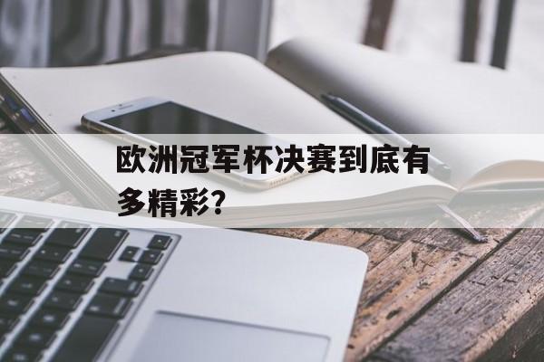 欧洲冠军杯决赛到底有多精彩？-第1张图片-