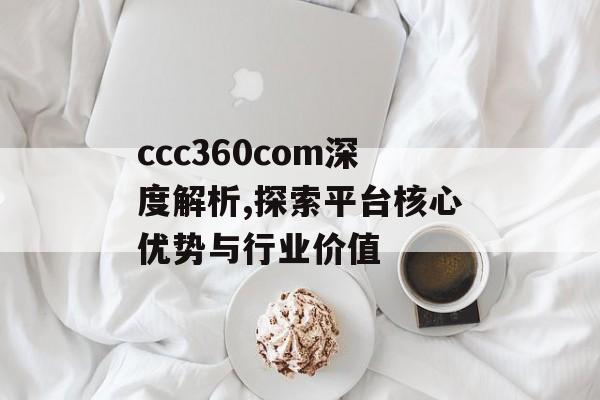 ccc360com深度解析,探索平台核心优势与行业价值-第1张图片-