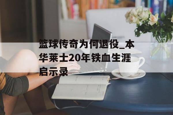 篮球传奇为何退役_本华莱士20年铁血生涯启示录-第1张图片-