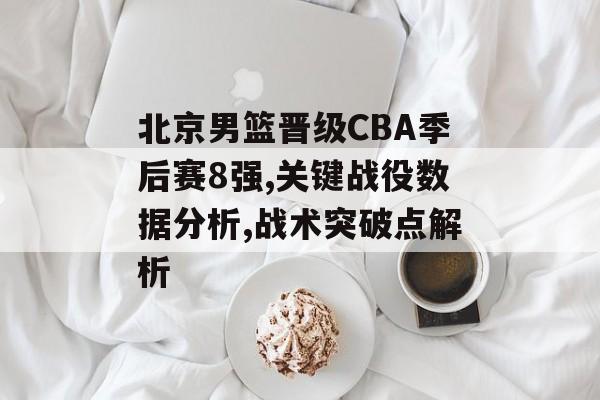 北京男篮晋级CBA季后赛8强,关键战役数据分析,战术突破点解析-第1张图片-