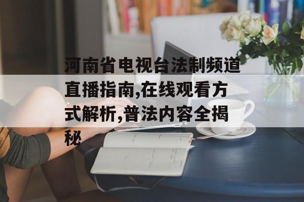 河南省电视台法制频道直播指南,在线观看方式解析,普法内容全揭秘-第1张图片-